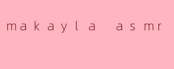 makayla asmr